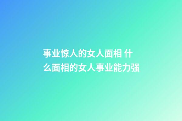 事业惊人的女人面相 什么面相的女人事业能力强